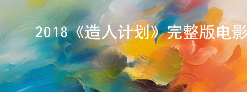 影视迷陈晓雄的个人博客,2018《造人计划》完整版电影/在线观看/百度云-美剧天堂